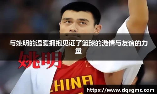与姚明的温暖拥抱见证了篮球的激情与友谊的力量