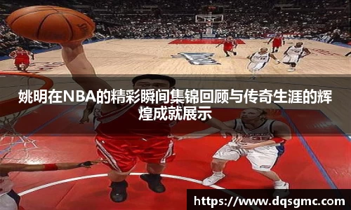 姚明在NBA的精彩瞬间集锦回顾与传奇生涯的辉煌成就展示