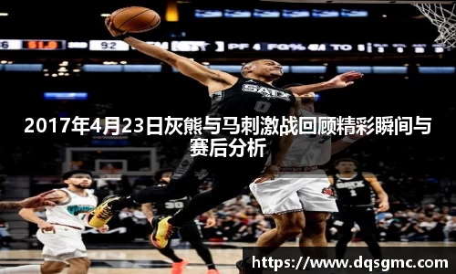 2017年4月23日灰熊与马刺激战回顾精彩瞬间与赛后分析