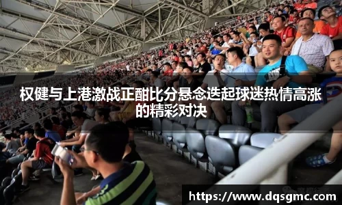 Bb艾弗森权健与上港激战正酣比分悬念迭起球迷热情高涨的精彩对决