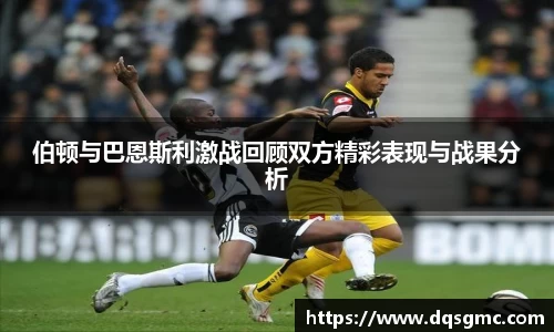 Bb艾弗森伯顿与巴恩斯利激战回顾双方精彩表现与战果分析