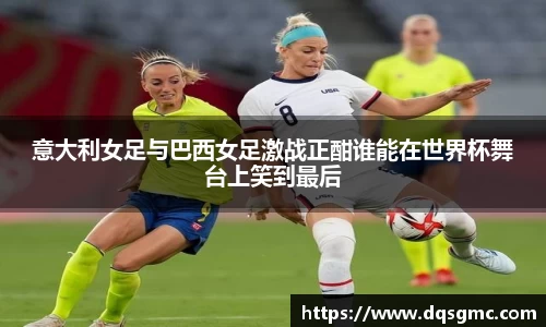 Bb艾弗森意大利女足与巴西女足激战正酣谁能在世界杯舞台上笑到最后