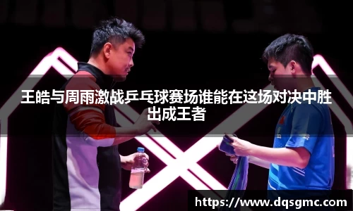 Bb艾弗森王皓与周雨激战乒乓球赛场谁能在这场对决中胜出成王者